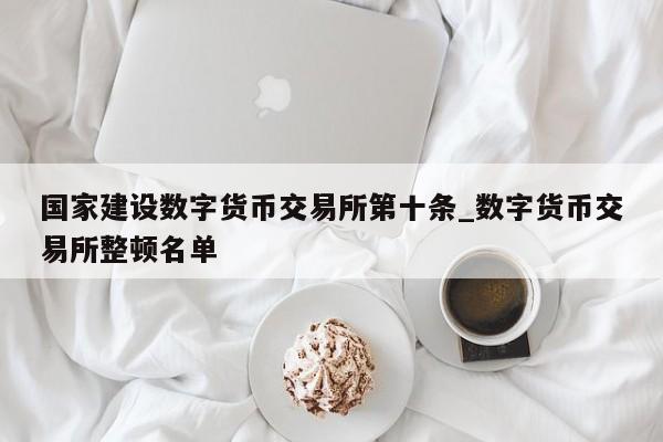 国家建设数字货币交易所第十条_数字货币交易所整顿名单-第1张图片-巴山号