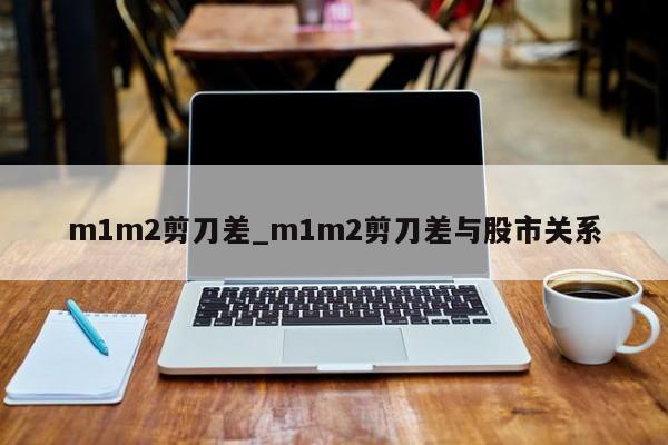 m1m2剪刀差_m1m2剪刀差与股市关系-第1张图片-巴山号