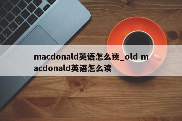 macdonald英语怎么读_old macdonald英语怎么读-第1张图片-巴山号