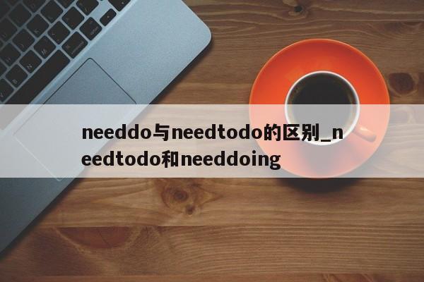 needdo与needtodo的区别_needtodo和needdoing-第1张图片-巴山号