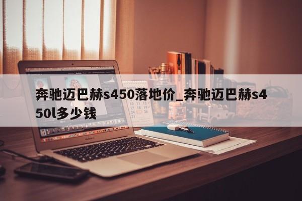 奔驰迈巴赫s450落地价_奔驰迈巴赫s450l多少钱-第1张图片-巴山号