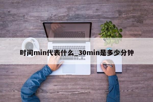 时间min代表什么_30min是多少分钟-第1张图片-巴山号