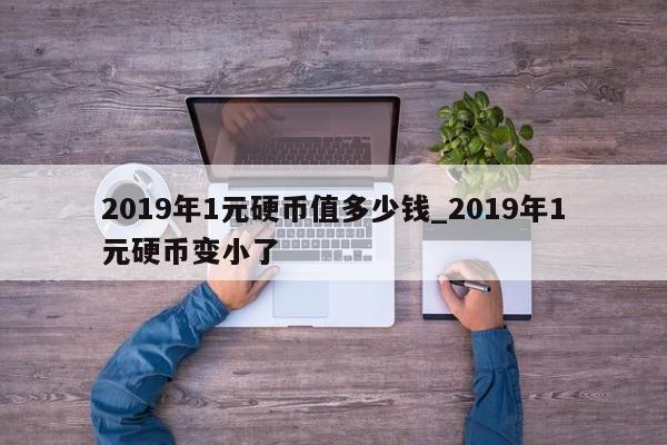 2019年1元硬币值多少钱_2019年1元硬币变小了-第1张图片-巴山号