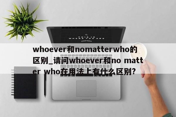 whoever和nomatterwho的区别_请问whoever和no matter who在用法上有什么区别?-第1张图片-巴山号