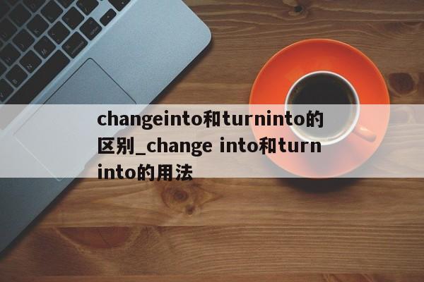 changeinto和turninto的区别_change into和turn into的用法-第1张图片-巴山号