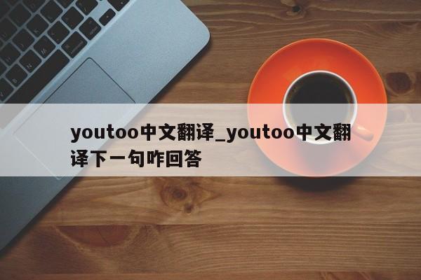 youtoo中文翻译_youtoo中文翻译下一句咋回答-第1张图片-巴山号