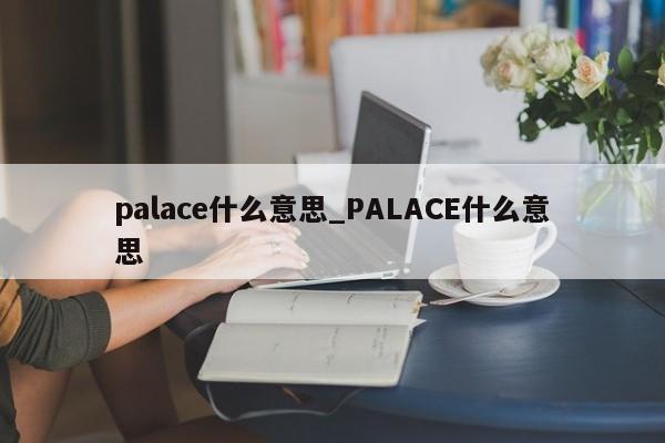 palace什么意思_PALACE什么意思-第1张图片-巴山号