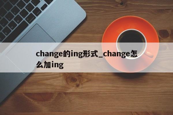 change的ing形式_change怎么加ing-第1张图片-巴山号