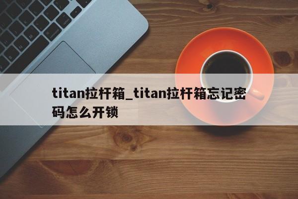 titan拉杆箱_titan拉杆箱忘记密码怎么开锁-第1张图片-巴山号