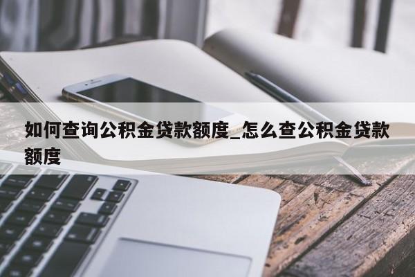 如何查询公积金贷款额度_怎么查公积金贷款额度-第1张图片-巴山号