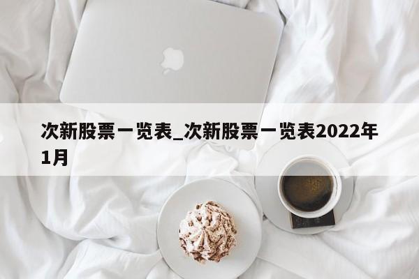 次新股票一览表_次新股票一览表2022年1月-第1张图片-巴山号