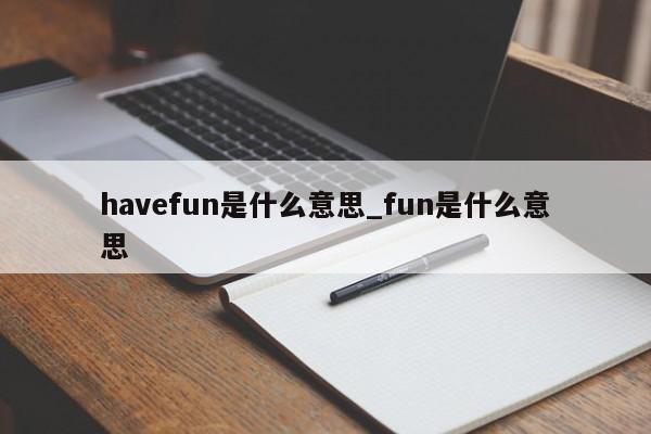 havefun是什么意思_fun是什么意思-第1张图片-巴山号