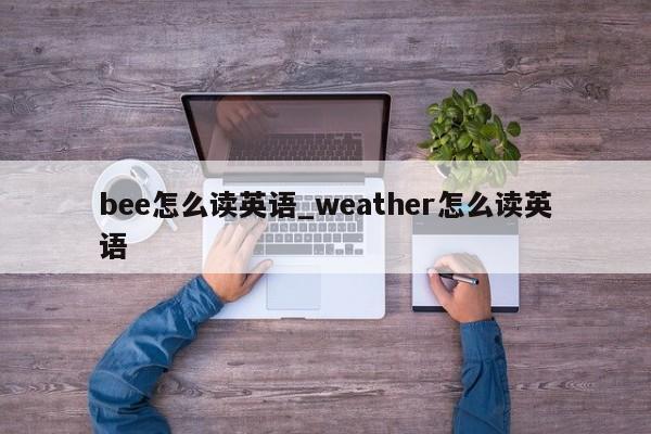 bee怎么读英语_weather怎么读英语-第1张图片-巴山号