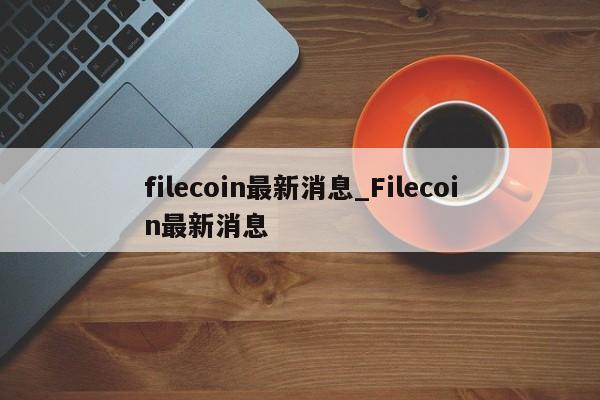 filecoin最新消息_Filecoin最新消息-第1张图片-巴山号