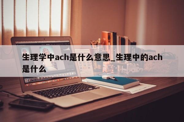 生理学中ach是什么意思_生理中的ach是什么-第1张图片-巴山号