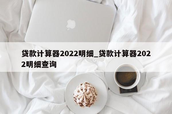 贷款计算器2022明细_贷款计算器2022明细查询-第1张图片-巴山号