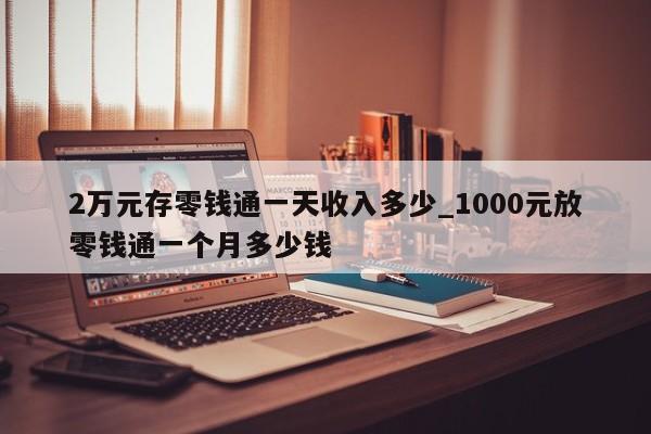 2万元存零钱通一天收入多少_1000元放零钱通一个月多少钱-第1张图片-巴山号