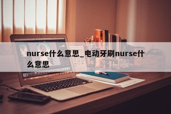 nurse什么意思_电动牙刷nurse什么意思-第1张图片-巴山号