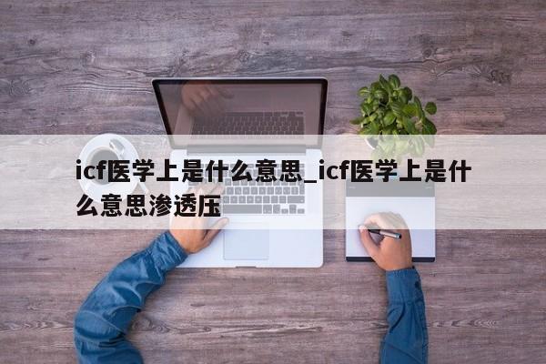 icf医学上是什么意思_icf医学上是什么意思渗透压-第1张图片-巴山号