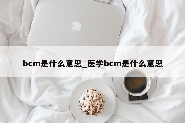 bcm是什么意思_医学bcm是什么意思-第1张图片-巴山号