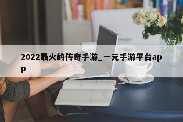 2022最火的传奇手游_一元手游平台app-第1张图片-巴山号