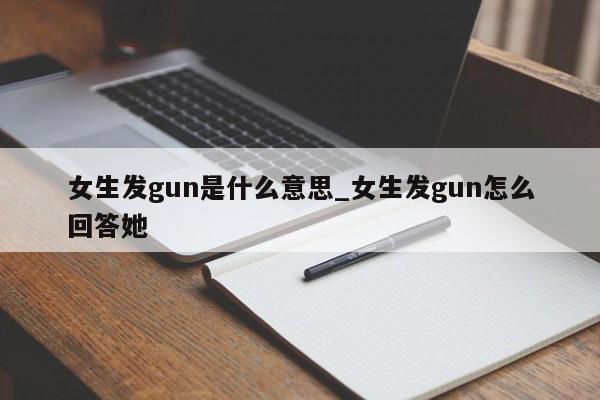 女生发gun是什么意思_女生发gun怎么回答她-第1张图片-巴山号