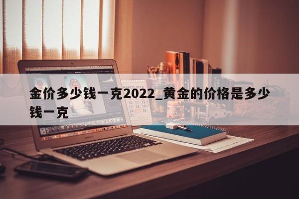 金价多少钱一克2022_黄金的价格是多少钱一克-第1张图片-巴山号