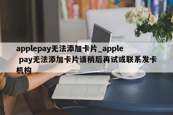 applepay无法添加卡片_apple pay无法添加卡片请稍后再试或联系发卡机构-第1张图片-巴山号