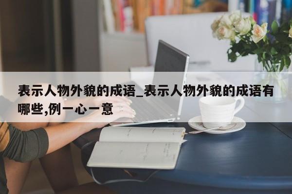 表示人物外貌的成语_表示人物外貌的成语有哪些,例一心一意-第1张图片-巴山号