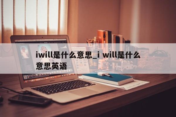 iwill是什么意思_i will是什么意思英语-第1张图片-巴山号