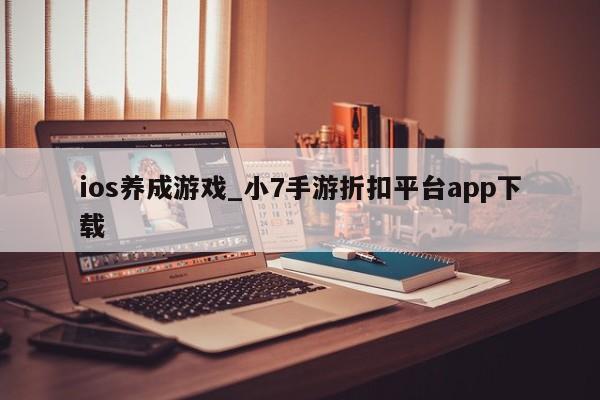 ios养成游戏_小7手游折扣平台app下载-第1张图片-巴山号