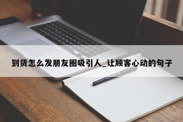 到货怎么发朋友圈吸引人_让顾客心动的句子-第1张图片-巴山号