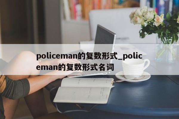 policeman的复数形式_policeman的复数形式名词-第1张图片-巴山号