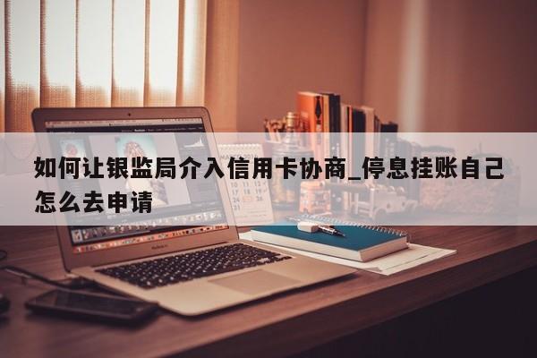 如何让银监局介入信用卡协商_停息挂账自己怎么去申请-第1张图片-巴山号