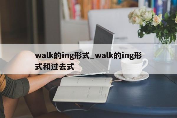 walk的ing形式_walk的ing形式和过去式-第1张图片-巴山号