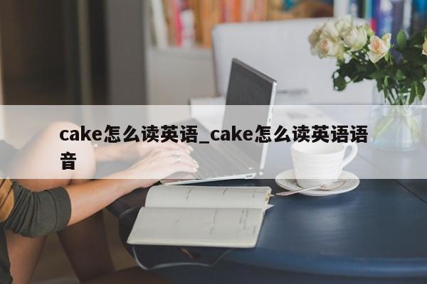 cake怎么读英语_cake怎么读英语语音-第1张图片-巴山号