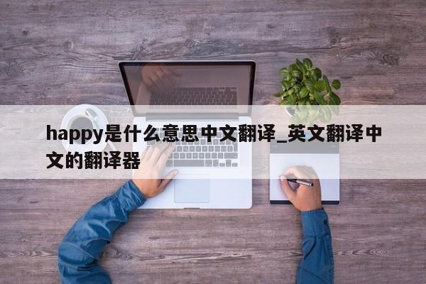 happy是什么意思中文翻译_英文翻译中文的翻译器-第1张图片-巴山号