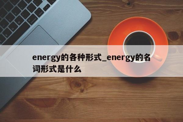 energy的各种形式_energy的名词形式是什么-第1张图片-巴山号