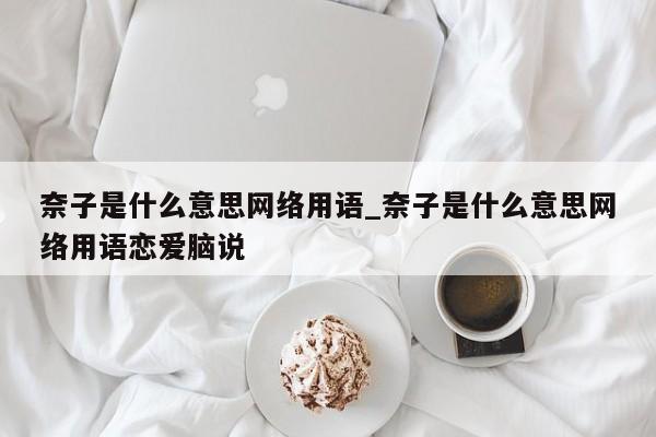 奈子是什么意思网络用语_奈子是什么意思网络用语恋爱脑说-第1张图片-巴山号