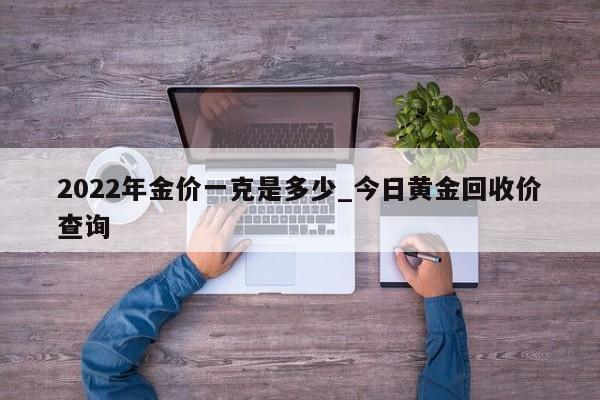 2022年金价一克是多少_今日黄金回收价查询-第1张图片-巴山号