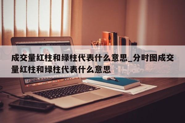 成交量红柱和绿柱代表什么意思_分时图成交量红柱和绿柱代表什么意思-第1张图片-巴山号