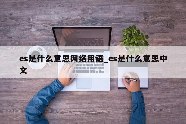 es是什么意思网络用语_es是什么意思中文-第1张图片-巴山号