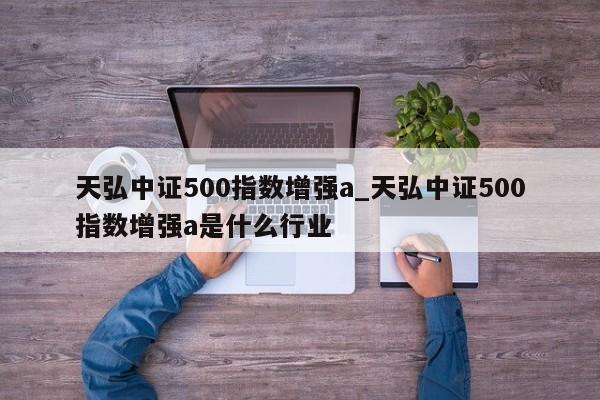 天弘中证500指数增强a_天弘中证500指数增强a是什么行业-第1张图片-巴山号