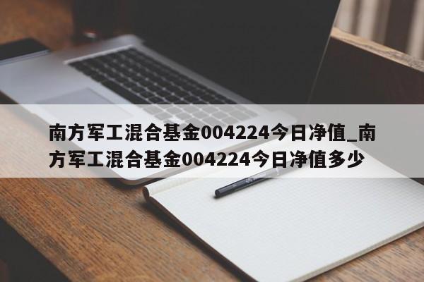 南方军工混合基金004224今日净值_南方军工混合基金004224今日净值多少-第1张图片-巴山号