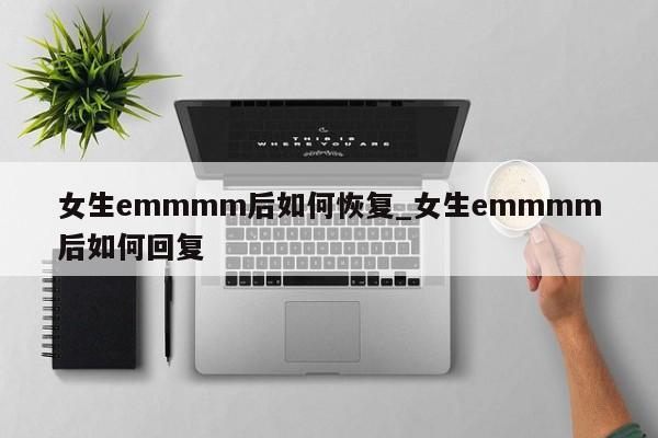 女生emmmm后如何恢复_女生emmmm后如何回复-第1张图片-巴山号