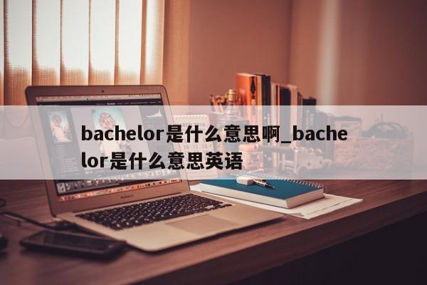 bachelor是什么意思啊_bachelor是什么意思英语-第1张图片-巴山号