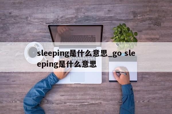 sleeping是什么意思_go sleeping是什么意思-第1张图片-巴山号