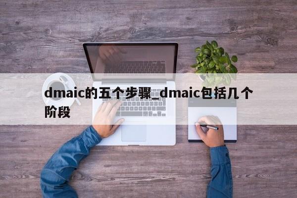 dmaic的五个步骤_dmaic包括几个阶段-第1张图片-巴山号