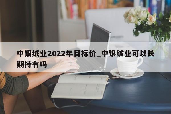 中银绒业2022年目标价_中银绒业可以长期持有吗-第1张图片-巴山号