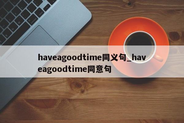 haveagoodtime同义句_haveagoodtime同意句-第1张图片-巴山号